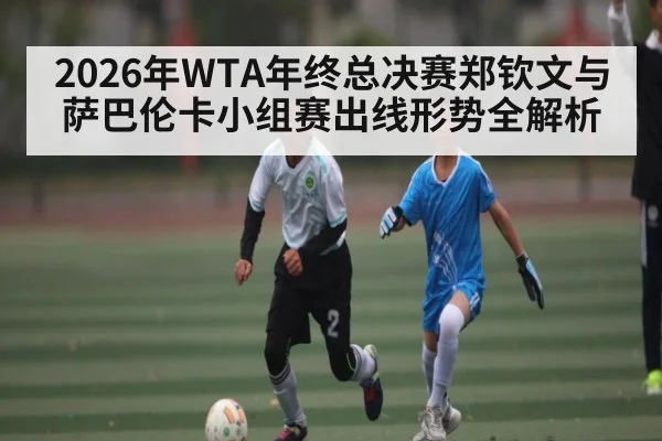 2026年WTA年终总决赛郑钦文与萨巴伦卡小组赛出线形势全解析