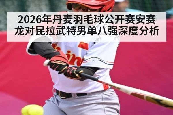 2026年丹麦羽毛球公开赛安赛龙对昆拉武特男单八强深度分析